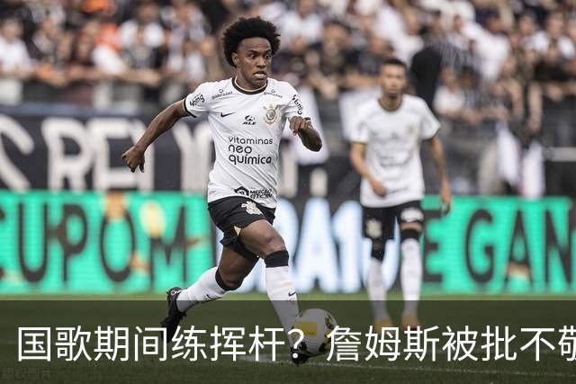 国歌期间练挥杆？詹姆斯被批不敬，本人未回应