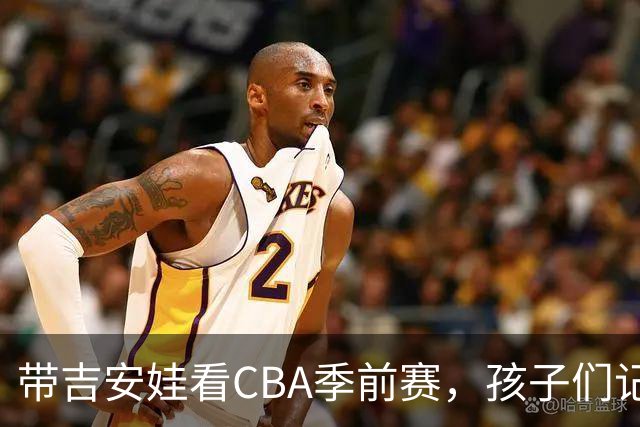 带吉安娃看CBA季前赛，孩子们记住的不是比分是球员离我这么近