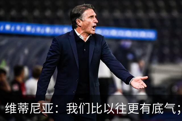 维蒂尼亚：我们比以往更有底气；大家都想赢卫冕冠军这很正常