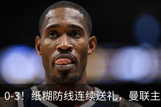 0-3！纸糊防线连续送礼，曼联主场被樱桃军团完爆，近8战仅3平5负